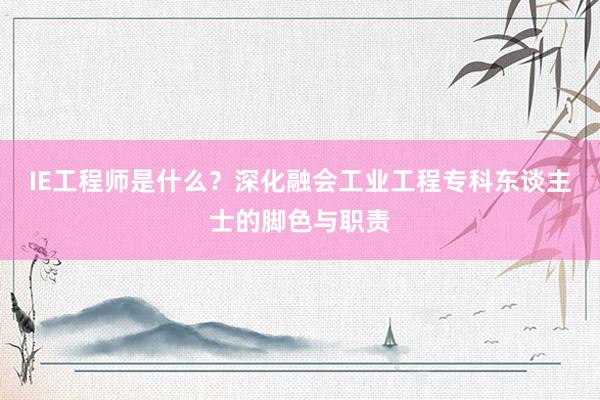 IE工程师是什么？深化融会工业工程专科东谈主士的脚色与职责