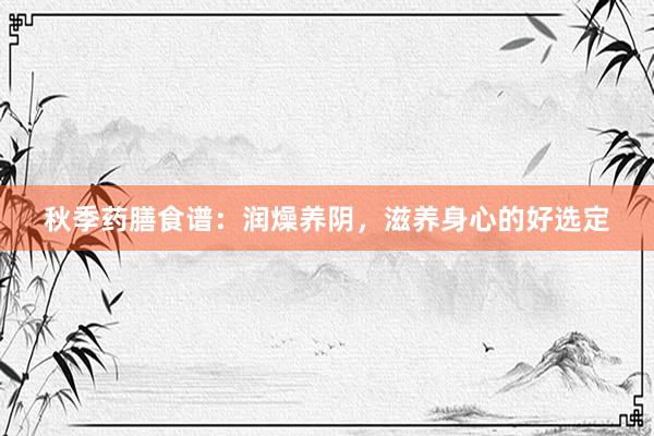 秋季药膳食谱：润燥养阴，滋养身心的好选定